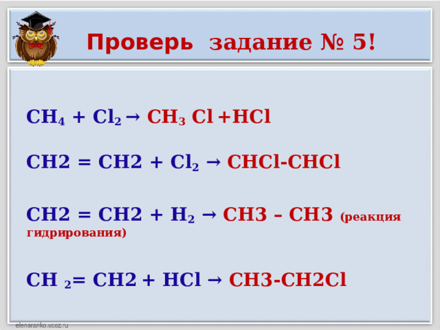 Проверь задание № 5!  CH 4 + Cl 2 → CH 3 Cl  +HCl  CH2 = CH2 + Cl 2 → CHCl-CHCl  CH2 = CH2 + H 2 → CH3 – CH3 (реакция гидрирования)  CH 2 = CH2  + HCl → CH3-CH2Cl