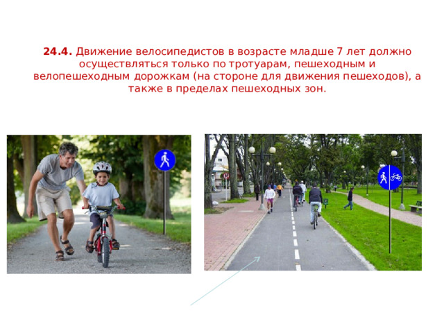 24.4. Движение велосипедистов в возрасте младше 7 лет должно осуществляться только по тротуарам, пешеходным и велопешеходным дорожкам (на стороне для движения пешеходов), а также в пределах пешеходных зон.