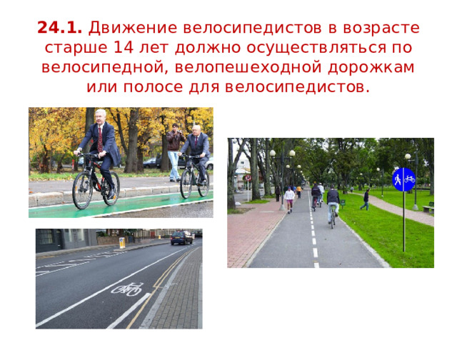 24.1. Движение велосипедистов в возрасте старше 14 лет должно осуществляться по велосипедной, велопешеходной дорожкам или полосе для велосипедистов.
