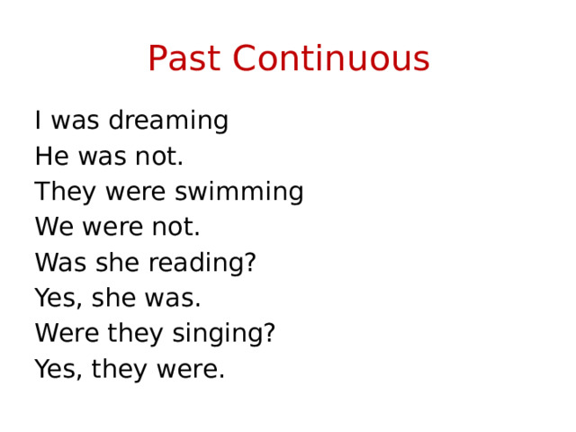 Past Continuous I was dreaming He was not. They were swimming We were not. Was she reading? Yes, she was. Were they singing? Yes, they were.