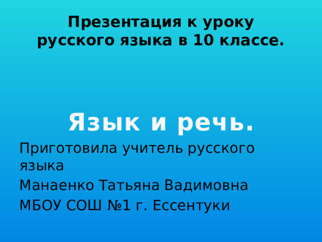 Презентация к уроку  русского языка в 10 классе. Приготовила учитель русского языка Манаенко Татьяна Вадимовна МБОУ СОШ №1 г. Ессентуки Язык и речь.