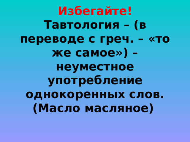 Избегайте!  Тавтология – (в переводе с греч. – «то же самое») – неуместное употребление однокоренных слов.  (Масло масляное)