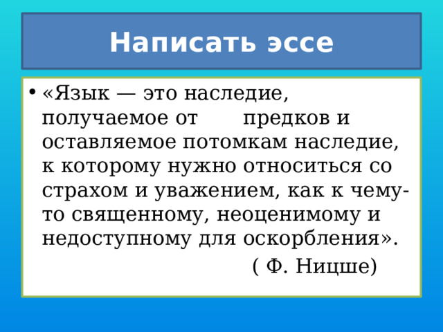 Написать эссе «Язык — это наследие, получаемое от предков и оставляемое потомкам наследие, к которому нужно относиться со страхом и уважением, как к чему-то священному, неоценимому и недоступному для оскорбления».  ( Ф. Ницше)