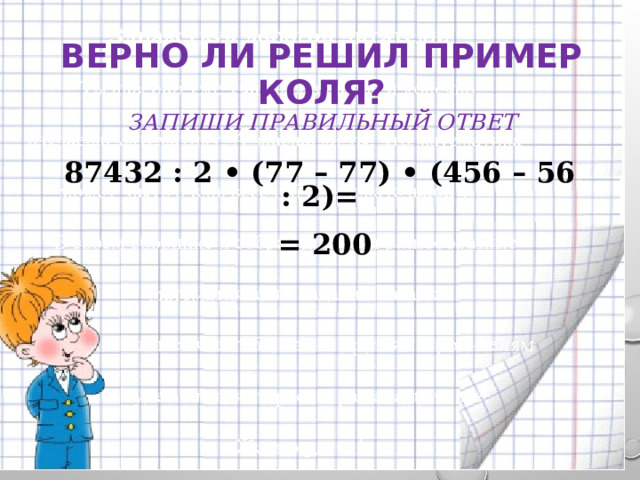 Верно ли решил пример Коля?  Запиши правильный ответ 87432 : 2 • (77 – 77) • (456 – 56 : 2)=   = 200