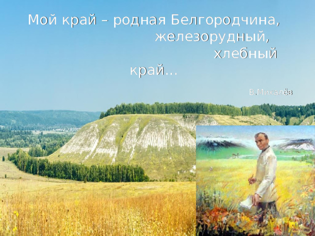Мой край – родная Белгородчина,                            железорудный,                                          хлебный край… В.Михалёв