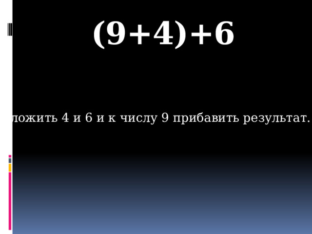 (9+4)+6 Сложить 4 и 6 и к числу 9 прибавить результат.