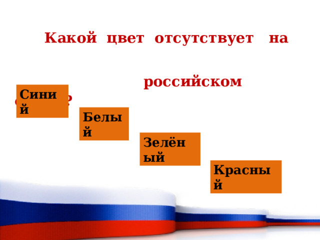 Какой цвет отсутствует на  российском флаге? Синий Белый Зелёный Красный