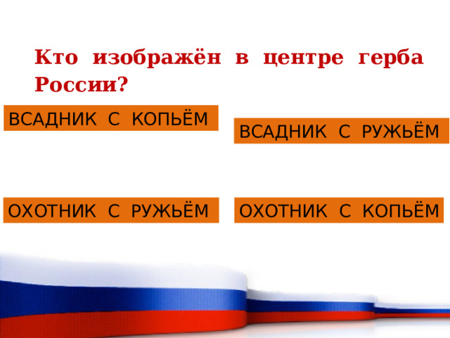 Кто изображён в центре герба России? ВСАДНИК С КОПЬЁМ ВСАДНИК С РУЖЬЁМ ОХОТНИК С РУЖЬЁМ ОХОТНИК С КОПЬЁМ