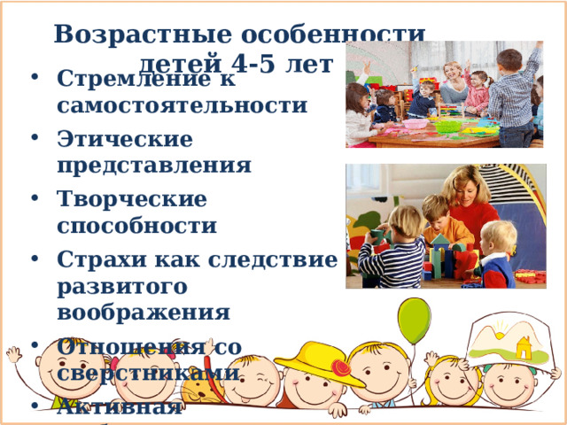 Возрастные особенности детей 4-5 лет Стремление к самостоятельности  Этические представления  Творческие способности  Страхи как следствие развитого воображения  Отношения со сверстниками