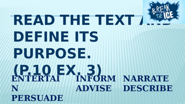 READ THE text AND define its purpose.  (P.10 EX. 3) ENTERTAIN PERSUADE  INFORM NARRATE  ADVISE DESCRIBE