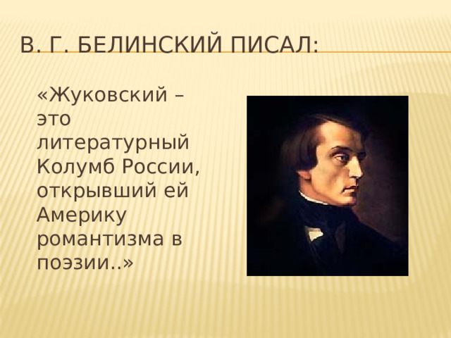 В. Г. Белинский писал:  «Жуковский – это литературный Колумб России, открывший ей Америку романтизма в поэзии..»