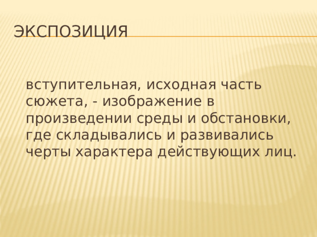 Экспозиция  вступительная, исходная часть сюжета, - изображение в произведении среды и обстановки, где складывались и развивались черты характера действующих лиц.