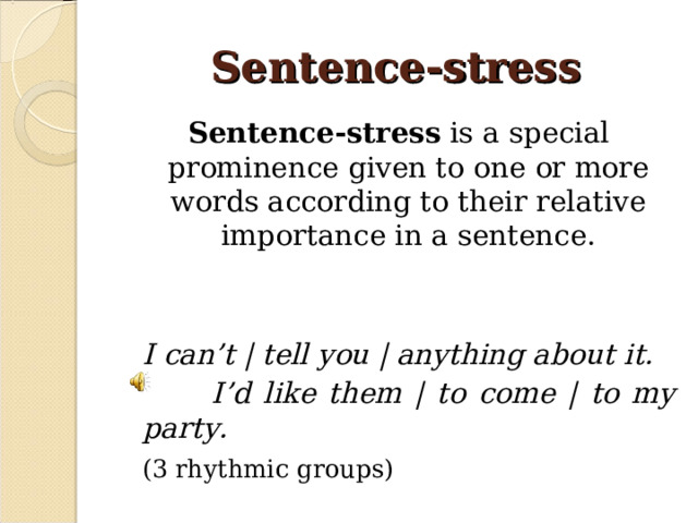 Sentence-stress Sentence-stress is a special prominence given to one or more words according to their relative importance in a sentence.  I can’t | tell you | anything about it.  I’d like them | to come | to my party.  (3 rhythmic groups)