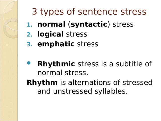 3 types of sentence stress normal ( syntactic ) stress logical stress emphatic stress  Rhythmic stress is a subtitle of normal stress. Rhythm is alternations of stressed and unstressed syllables.