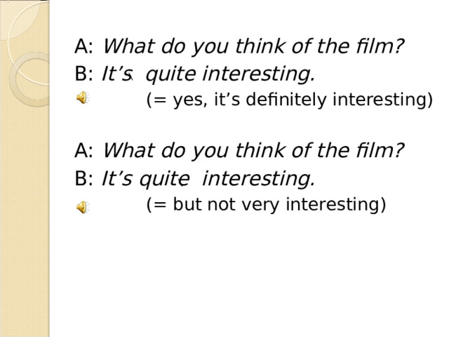 A: What do you think of the film? B: It’s quite interesting.  (= yes, it’s definitely interesting) A: What do you think of the film? B: It’s quite interesting.  (= but not very interesting)