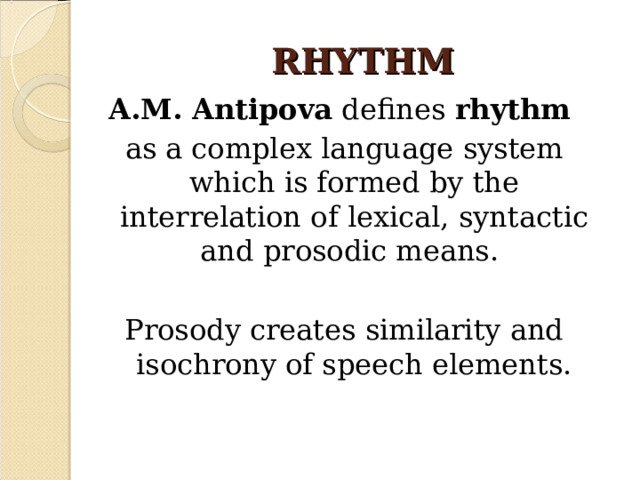 RHYTHM A.M. Antipova defines rhythm  as a complex language system which is formed by the interrelation of lexical, syntactic and prosodic means. Prosody creates similarity and isochrony of speech elements.
