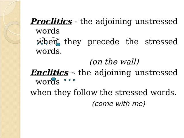 Proclitics - the adjoining unstressed words  when they precede the stressed words.  (on the wall) Enclitics - the adjoining unstressed words when they follow the stressed words.  (come with me)