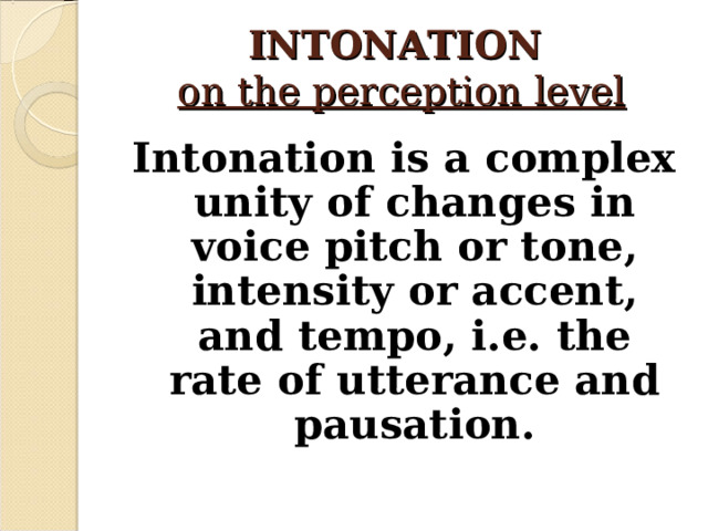 INTONATION  on the perception level Intonation is a complex unity of changes in voice pitch or tone, intensity or accent, and tempo, i.e. the rate of utterance and pausation.