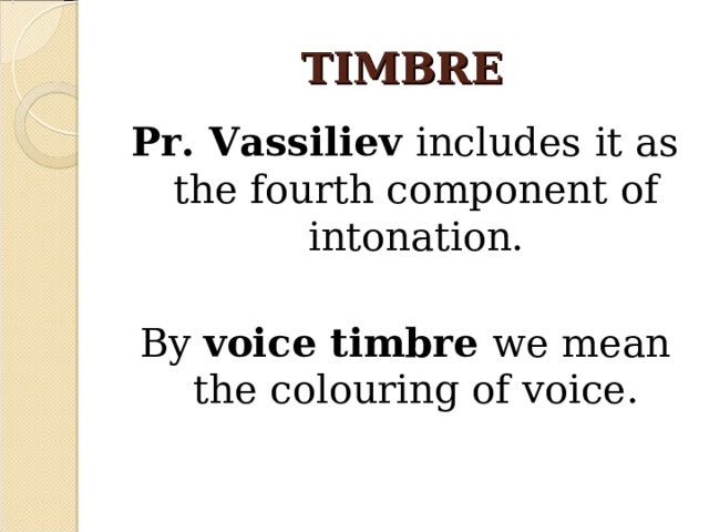 TIMBRE Pr. Vassiliev includes it as the fourth component of intonation. By voice timbre we mean the colouring of voice.