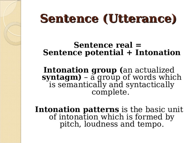 Sentence (Utterance)  Sentence real =  Sentence potential + Intonation  Intonation group ( an actualized syntagm) – a group of words which is semantically and syntactically complete.  Intonation patterns is the basic unit of intonation which is formed by pitch, loudness and tempo.