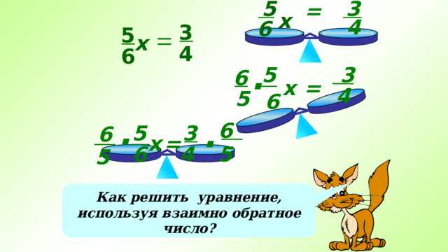 5 3 = х 4 6 3 5 х 4 6 3 5 6 · = x 4 5 6 6 · 3 5 6 · x = 6 4 5 5 Как решить уравнение, используя взаимно обратное число?