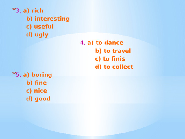 3.  a) rich  b) interesting  c) useful  d) ugly  4.  a) to dance  b) to travel  c) to finis  d) to collect 5.  a) boring