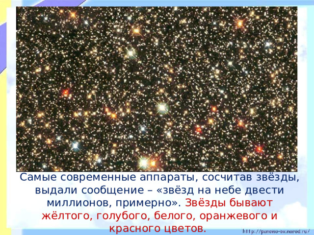 Самые современные аппараты, сосчитав звёзды, выдали сообщение – «звёзд на небе двести миллионов, примерно». Звёзды бывают жёлтого, голубого, белого, оранжевого и красного цветов.