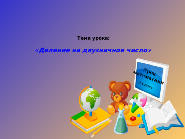 Урок математики 4 класс Тема урока:  «Деление на двузначное число»