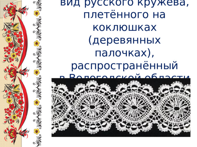Вологодское кружево - вид русского кружева, плетённого на коклюшках (деревянных палочках), распространённый в Вологодской области.  