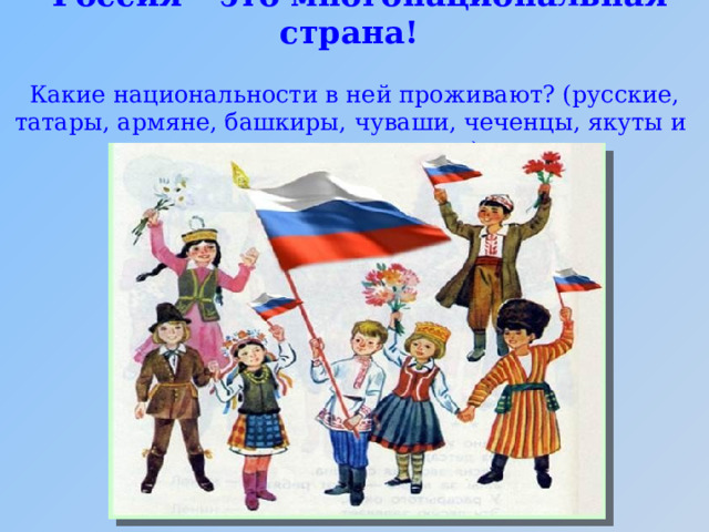 Россия – это многонациональная страна!   Какие национальности в ней проживают? (русские, татары, армяне, башкиры, чуваши, чеченцы, якуты и др. национальности).