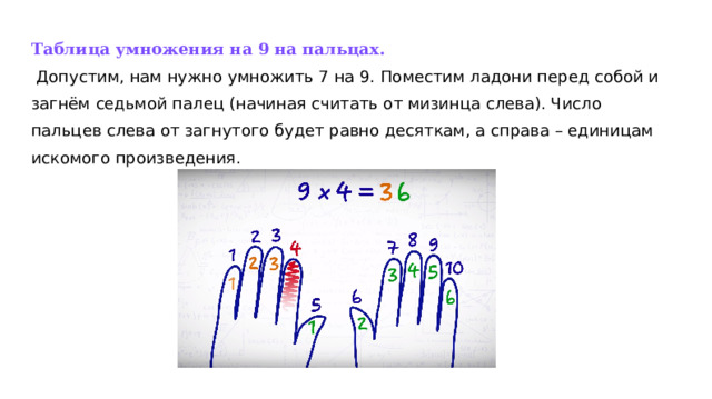 Таблица умножения на 9 на пальцах.   Допустим, нам нужно умножить 7 на 9. Поместим ладони перед собой и загнём седьмой палец (начиная считать от мизинца слева). Число пальцев слева от загнутого будет равно десяткам, а справа – единицам искомого произведения.