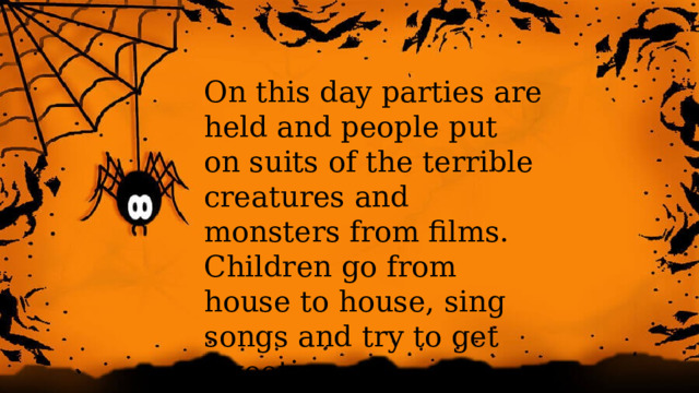 On this day parties are held and people put on suits of the terrible creatures and monsters from films. Children go from house to house, sing songs and try to get sweeties.