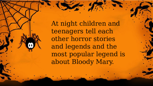 At night children and teenagers tell each other horror stories and legends and the most popular legend is about Bloody Mary. 
