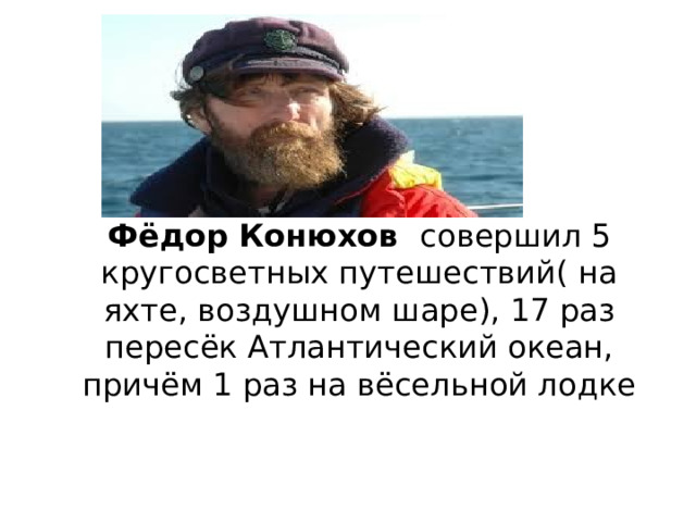 Фёдор Конюхов совершил 5 кругосветных путешествий( на яхте, воздушном шаре), 17 раз пересёк Атлантический океан, причём 1 раз на вёсельной лодке