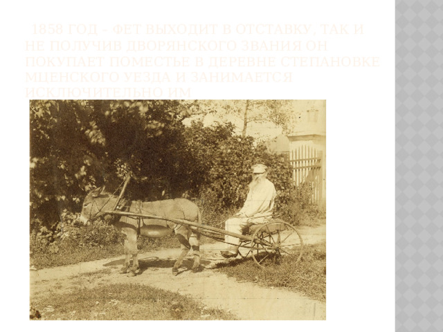 1858 год – Фет выходит в отставку, так и не получив дворянского звания Он покупает поместье в деревне Степановке Мценского уезда и занимается исключительно им
