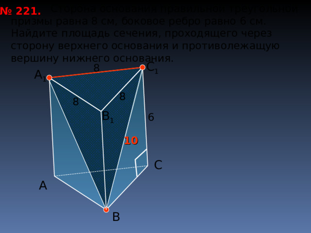 Сторона основания правильной треугольной призмы равна 8 см, боковое ребро равно 6 см. Найдите площадь сечения, проходящего через сторону верхнего основания и противолежащую вершину нижнего основания. № 22 1 . С 1 8 А 1 8 8 8 В 1 6 10 С А В