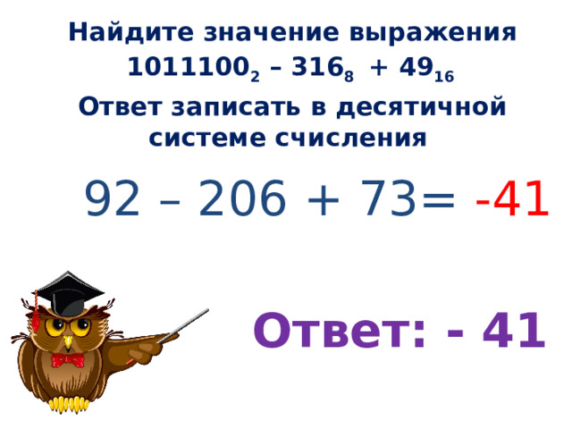 Найдите значение выражения 1011100 2 – 316 8 + 49 16 Ответ записать в десятичной системе счисления 92 – 206 + 73= -41 Ответ: - 41