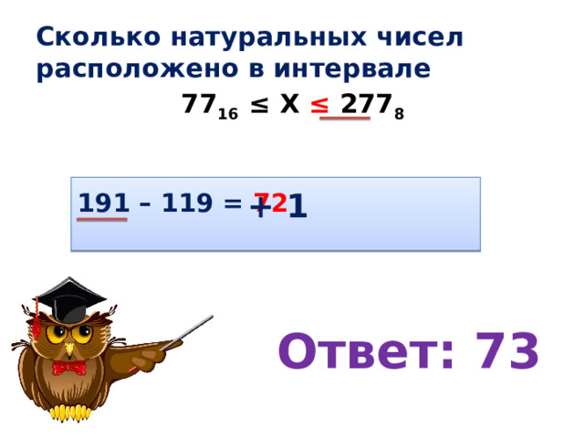 Сколько натуральных чисел расположено в интервале 77 16 ≤ Х ≤ 277 8 191 – 119 = 72 + 1 Ответ: 73