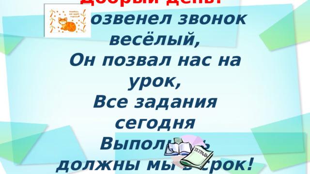 Добрый день!  Прозвенел звонок весёлый,  Он позвал нас на урок,  Все задания сегодня  Выполнить должны мы в срок!