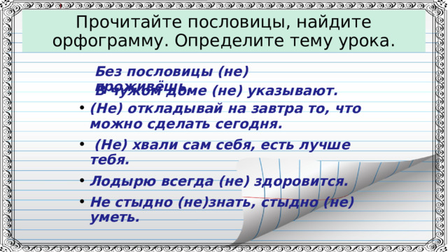 Прочитайте пословицы, найдите орфограмму. Определите тему урока. Без пословицы (не) проживёшь . В чужом доме (не) указывают.