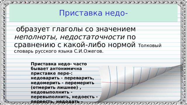 Приставка недо-  образует глаголы со значением неполноты, недостаточности по сравнению с какой-либо нормой Толковый словарь русского языка С.И.Ожегов. Приставка недо- часто бывает антонимична приставке пере-: недоварить - переварить, недомерить - перемерить (отмерить лишнее) , недовыполнить - перевыполнить, недоесть - переесть, недодать - передать.