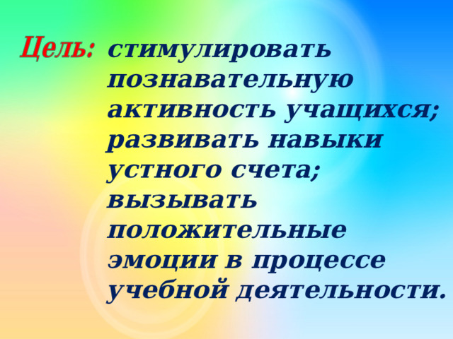 стимулировать познавательную активность учащихся; развивать навыки устного счета; вызывать положительные эмоции в процессе учебной деятельности.