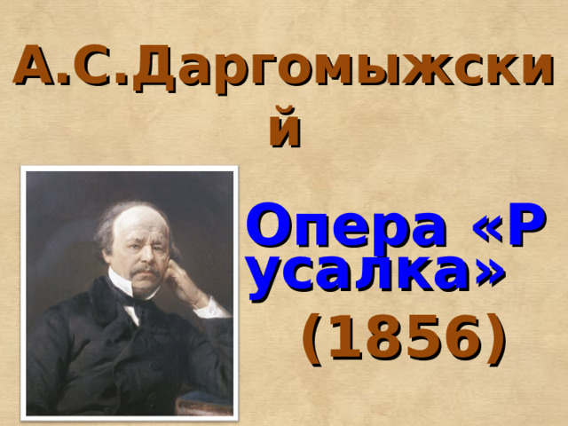 А.С.Даргомыжский  Опера «Русалка» (1856)