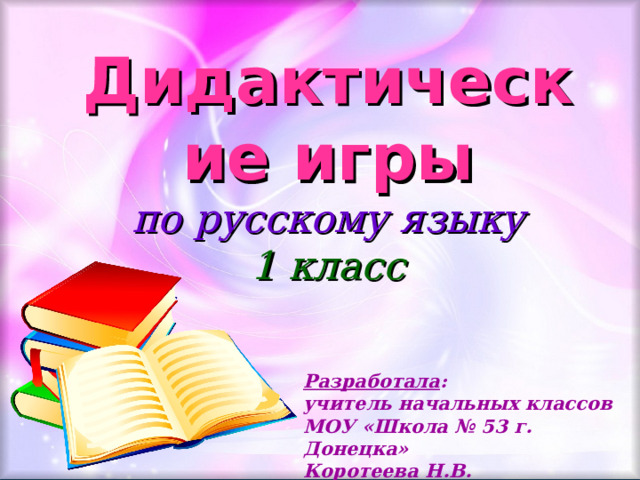 Дидактические игры  по русскому языку  1 класс Разработала : учитель начальных классов МОУ «Школа № 53 г. Донецка» Коротеева Н.В.