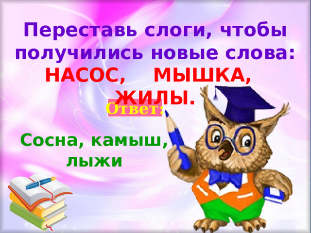 Переставь слоги, чтобы получились новые слова: НАСОС, МЫШКА, ЖИЛЫ. Ответ: Сосна, камыш, лыжи