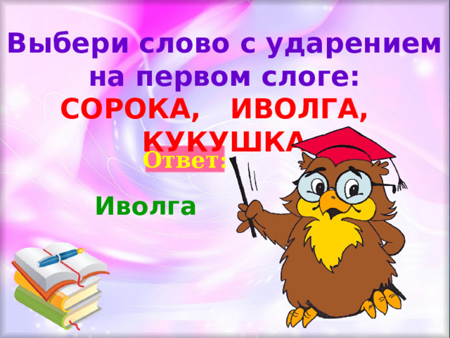 Выбери слово с ударением на первом слоге: СОРОКА, ИВОЛГА, КУКУШКА Ответ: Иволга