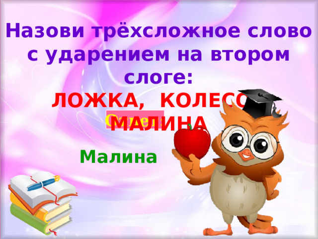 Назови трёхсложное слово с ударением на втором слоге: ЛОЖКА, КОЛЕСО, МАЛИНА Ответ: Малина