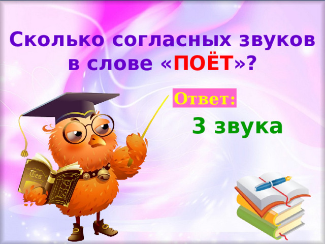 Сколько согласных звуков в слове « ПОЁТ »? Ответ: 3 звука