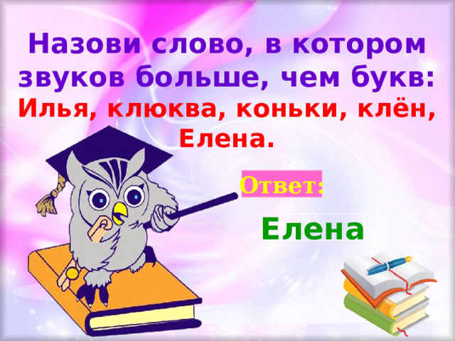 Назови слово, в котором звуков больше, чем букв: Илья, клюква, коньки, клён, Елена. Ответ: Елена