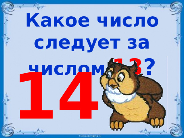 Какое число следует за числом 13 ? 14 . .